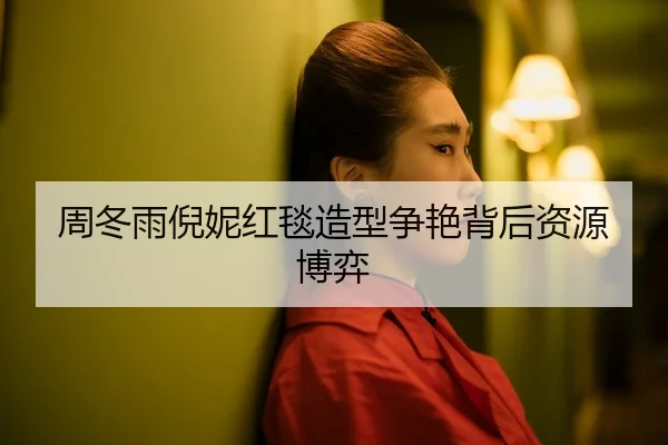 周冬雨倪妮红毯造型争艳背后资源博弈